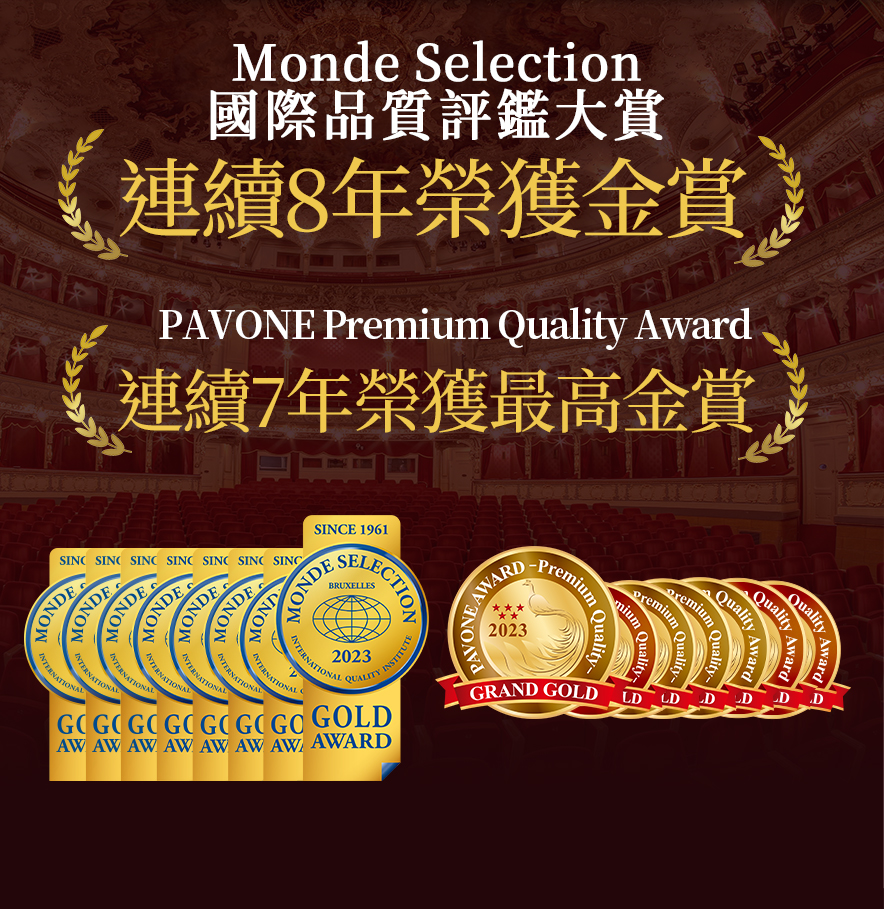 Monde Selection國際品質評鑑大賞連續8年榮獲金賞PAVONE Premium Quality Award連續7年榮獲最高金賞